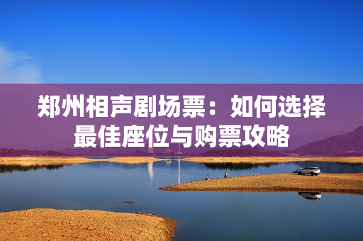 郑州相声剧场票：如何选择最佳座位与购票攻略