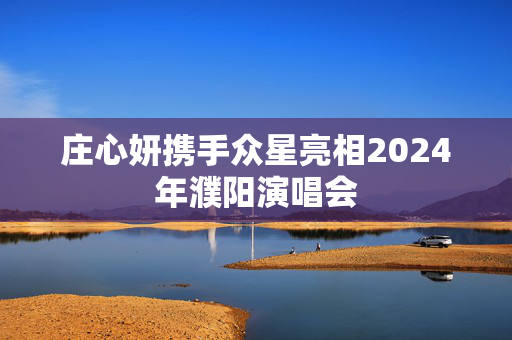 庄心妍携手众星亮相2024年濮阳演唱会