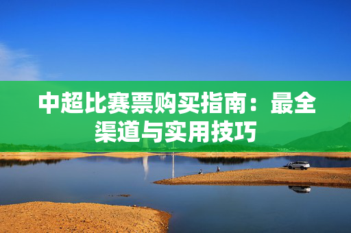 中超比赛票购买指南：最全渠道与实用技巧-第1张图片-票100