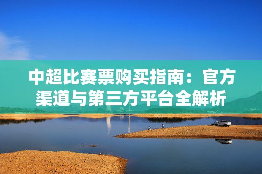 中超比赛票购买指南：官方渠道与第三方平台全解析-第1张图片-票100