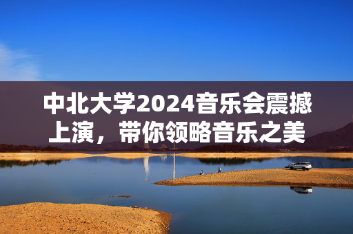 中北大学2024音乐会震撼上演，带你领略音乐之美-第1张图片-票100