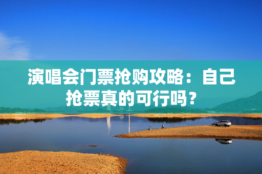 演唱会门票抢购攻略：自己抢票真的可行吗？