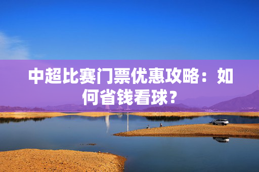 中超比赛门票优惠攻略：如何省钱看球？-第1张图片-票100
