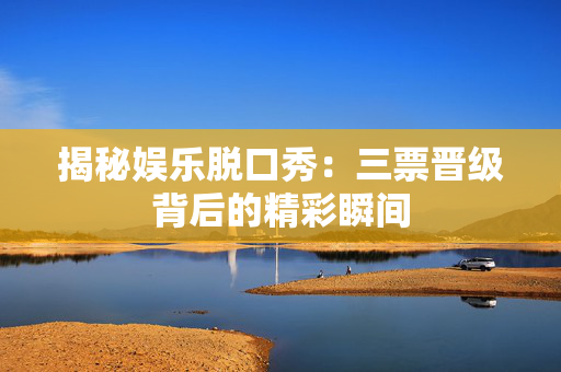 揭秘娱乐脱口秀：三票晋级背后的精彩瞬间-第1张图片-票100