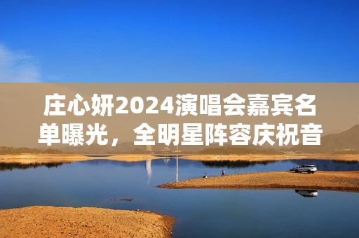 庄心妍2024演唱会嘉宾名单曝光，全明星阵容庆祝音乐盛宴