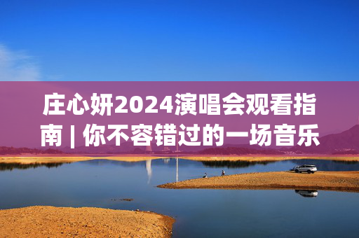 庄心妍2024演唱会观看指南 | 你不容错过的一场音乐盛宴
