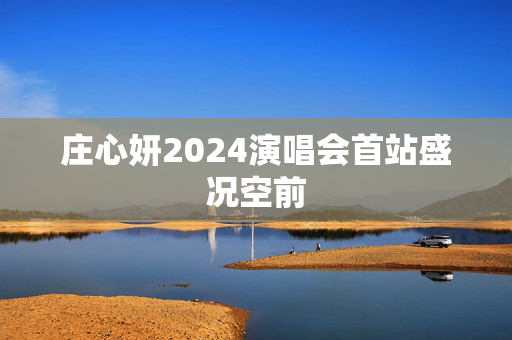 庄心妍2024演唱会首站盛况空前