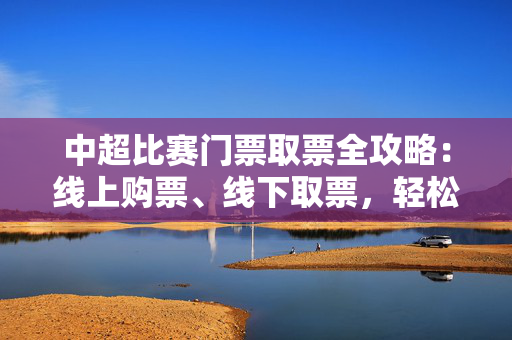 中超比赛门票取票全攻略：线上购票、线下取票，轻松搞定！