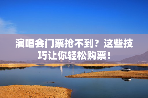 演唱会门票抢不到？这些技巧让你轻松购票！