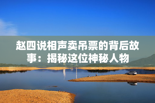 赵四说相声卖吊票的背后故事：揭秘这位神秘人物