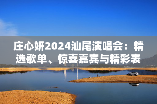 庄心妍2024汕尾演唱会：精选歌单、惊喜嘉宾与精彩表演