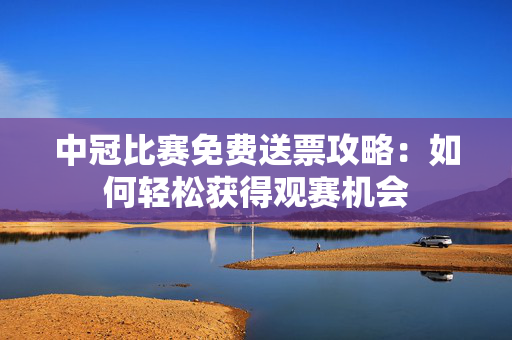 中冠比赛免费送票攻略：如何轻松获得观赛机会-第1张图片-票100