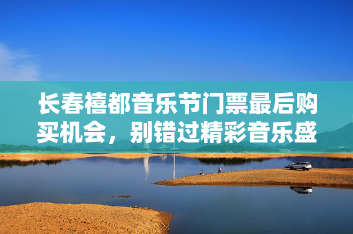 长春禧都音乐节门票最后购买机会，别错过精彩音乐盛宴-第1张图片-票100