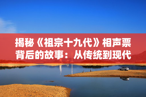 揭秘《祖宗十九代》相声票背后的故事：从传统到现代的传承与创新