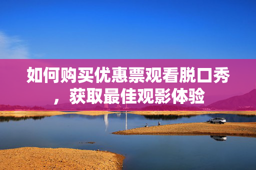 如何购买优惠票观看脱口秀，获取最佳观影体验-第1张图片-票100