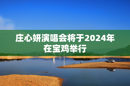 庄心妍演唱会将于2024年在宝鸡举行