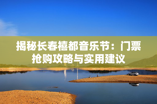 揭秘长春禧都音乐节：门票抢购攻略与实用建议-第1张图片-票100