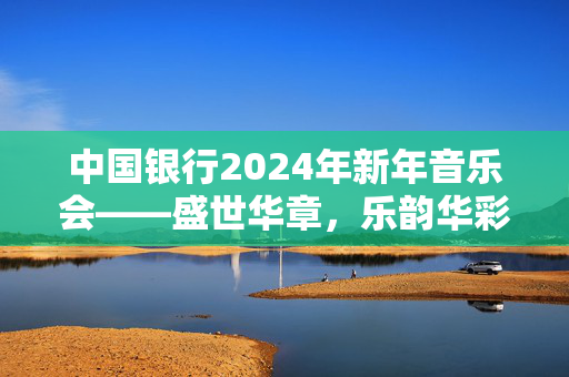 中国银行2024年新年音乐会——盛世华章，乐韵华彩