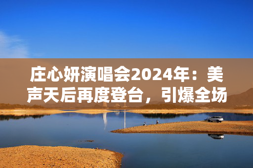 庄心妍演唱会2024年：美声天后再度登台，引爆全场