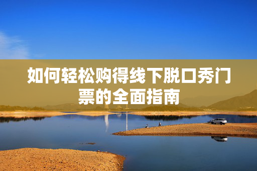 如何轻松购得线下脱口秀门票的全面指南-第1张图片-票100