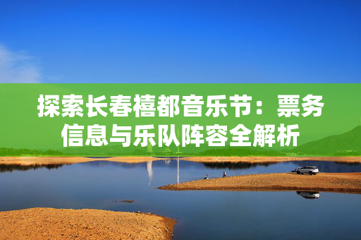 探索长春禧都音乐节：票务信息与乐队阵容全解析