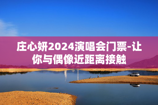 庄心妍2024演唱会门票-让你与偶像近距离接触