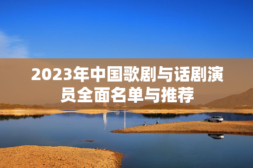 2023年中国歌剧与话剧演员全面名单与推荐-第1张图片-票100