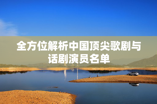 全方位解析中国顶尖歌剧与话剧演员名单-第1张图片-票100
