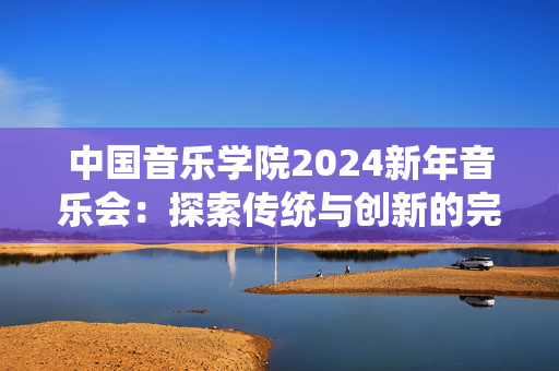 中国音乐学院2024新年音乐会：探索传统与创新的完美融合-第1张图片-票100