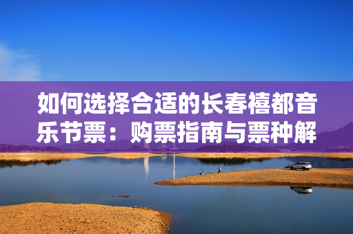 如何选择合适的长春禧都音乐节票：购票指南与票种解析-第1张图片-票100