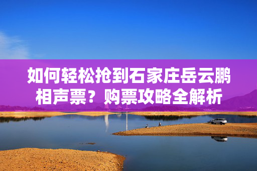 如何轻松抢到石家庄岳云鹏相声票？购票攻略全解析