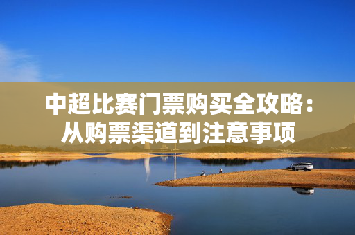 中超比赛门票购买全攻略：从购票渠道到注意事项