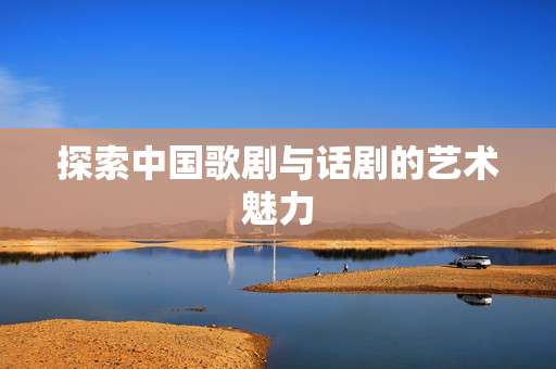 探索中国歌剧与话剧的艺术魅力-第1张图片-票100