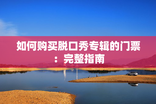 如何购买脱口秀专辑的门票：完整指南-第1张图片-票100