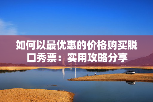 如何以最优惠的价格购买脱口秀票：实用攻略分享-第1张图片-票100