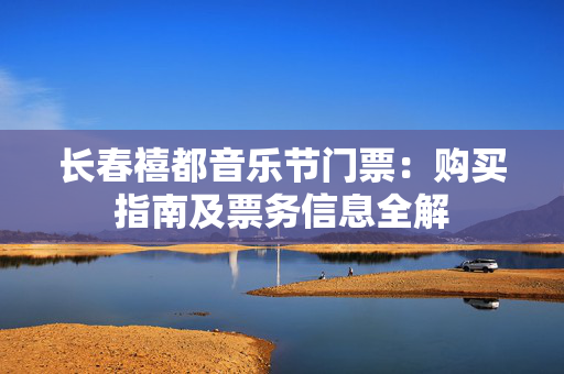 长春禧都音乐节门票：购买指南及票务信息全解-第1张图片-票100