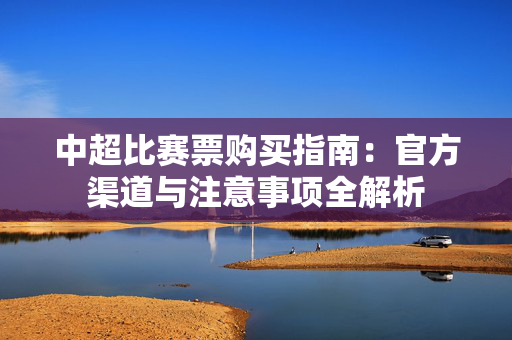 中超比赛票购买指南：官方渠道与注意事项全解析