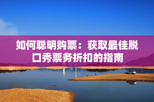 如何聪明购票：获取最佳脱口秀票务折扣的指南-第1张图片-票100