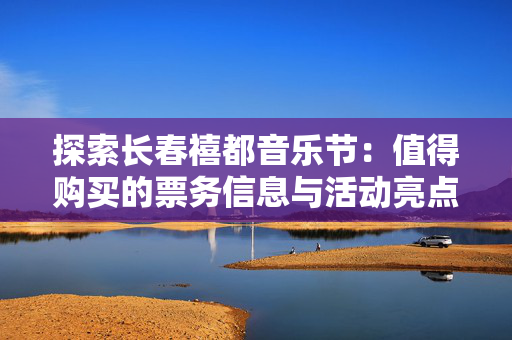 探索长春禧都音乐节：值得购买的票务信息与活动亮点-第1张图片-票100