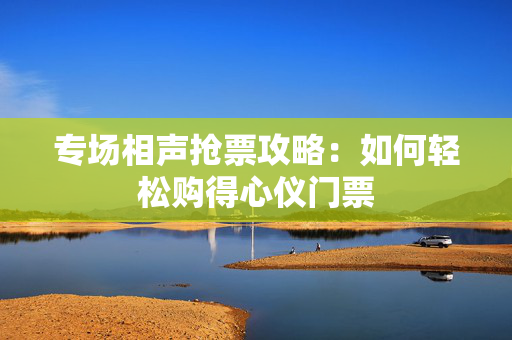 专场相声抢票攻略：如何轻松购得心仪门票
