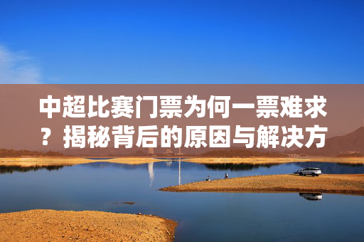 中超比赛门票为何一票难求？揭秘背后的原因与解决方案