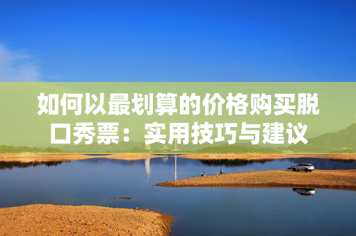 如何以最划算的价格购买脱口秀票：实用技巧与建议-第1张图片-票100