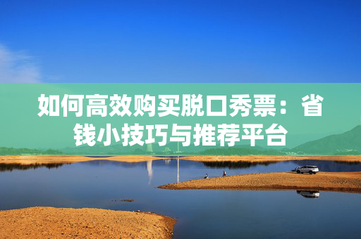 如何高效购买脱口秀票：省钱小技巧与推荐平台-第1张图片-票100