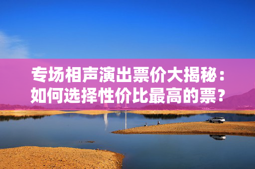 专场相声演出票价大揭秘：如何选择性价比最高的票？-第1张图片-票100