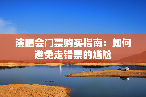 演唱会门票购买指南：如何避免走错票的尴尬-第1张图片-票100