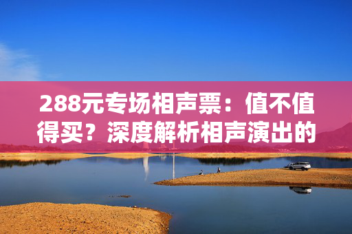 288元专场相声票：值不值得买？深度解析相声演出的性价比