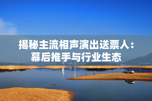 揭秘主流相声演出送票人：幕后推手与行业生态