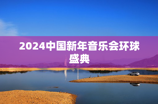 2024中国新年音乐会环球盛典-第1张图片-票100