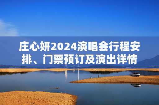 庄心妍2024演唱会行程安排、门票预订及演出详情