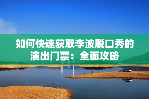 如何快速获取李波脱口秀的演出门票：全面攻略-第1张图片-票100